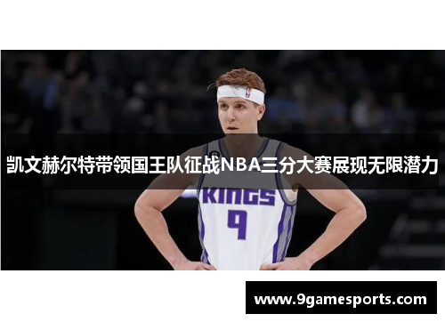 凯文赫尔特带领国王队征战NBA三分大赛展现无限潜力