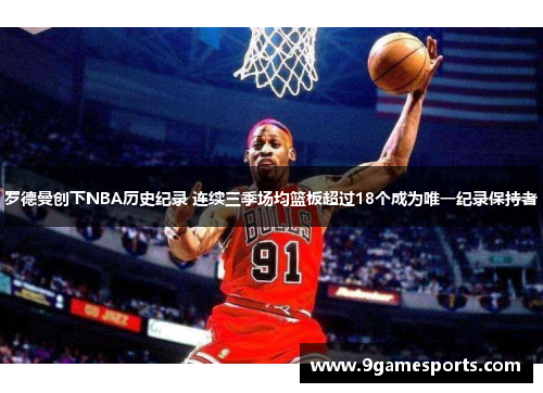 罗德曼创下NBA历史纪录 连续三季场均篮板超过18个成为唯一纪录保持者