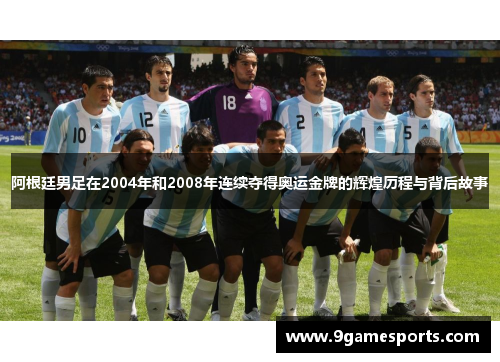 阿根廷男足在2004年和2008年连续夺得奥运金牌的辉煌历程与背后故事