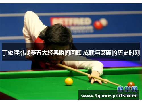 丁俊晖挑战赛五大经典瞬间回顾 成就与突破的历史时刻 丁俊晖挑战赛五大经典瞬间回顾 成就与突破的历史时刻