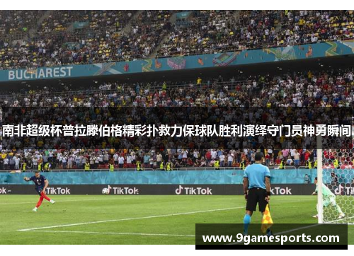 南非超级杯普拉滕伯格精彩扑救力保球队胜利演绎守门员神勇瞬间