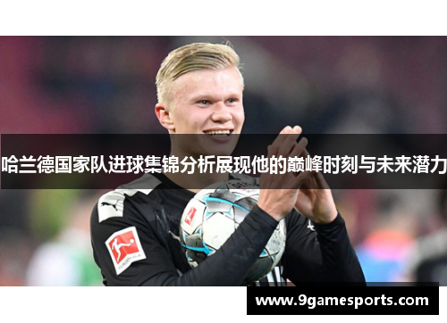 哈兰德国家队进球集锦分析展现他的巅峰时刻与未来潜力