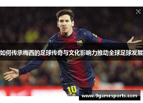 如何传承梅西的足球传奇与文化影响力推动全球足球发展 如何传承梅西的足球传奇与文化影响力推动全球足球发展