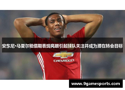 安东尼·马夏尔租借期表现亮眼引起球队关注并成为潜在转会目标 安东尼·马夏尔租借期表现亮眼引起球队关注并成为潜在转会目标