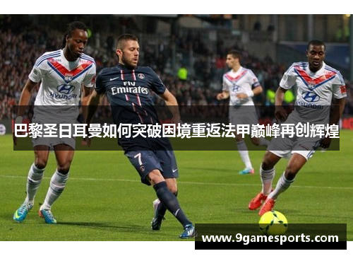 巴黎圣日耳曼如何突破困境重返法甲巅峰再创辉煌