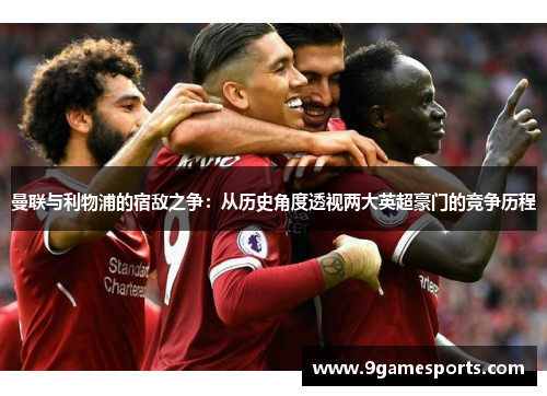 曼联与利物浦的宿敌之争:从历史角度透视两大英超豪门的竞争历程 曼联与利物浦的宿敌之争:从历史角度透视两大英超豪门的竞争历程
