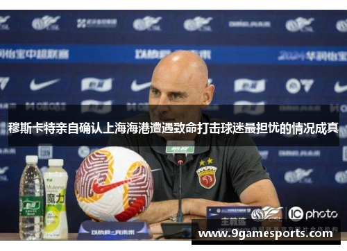 穆斯卡特亲自确认上海海港遭遇致命打击球迷最担忧的情况成真