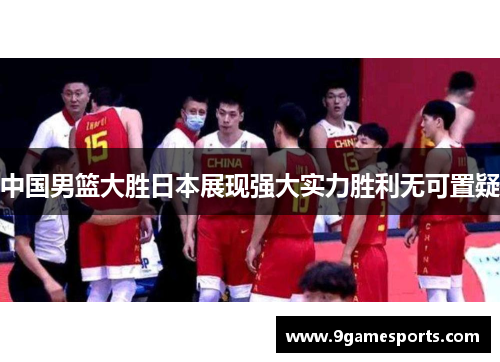 中国男篮大胜日本展现强大实力胜利无可置疑