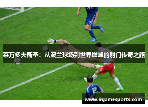 莱万多夫斯基:从波兰球场到世界巅峰的射门传奇之路 莱万多夫斯基:从波兰球场到世界巅峰的射门传奇之路