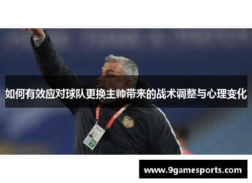 如何有效应对球队更换主帅带来的战术调整与心理变化