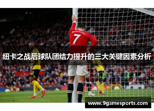 纽卡之战后球队团结力提升的三大关键因素分析