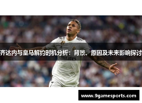 齐达内与皇马解约时机分析：背景、原因及未来影响探讨
