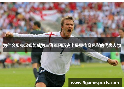 为什么贝克汉姆能成为三狮军团历史上最具传奇色彩的代表人物 为什么贝克汉姆能成为三狮军团历史上最具传奇色彩的代表人物