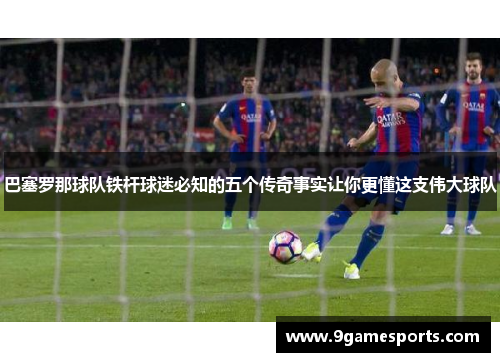 巴塞罗那球队铁杆球迷必知的五个传奇事实让你更懂这支伟大球队