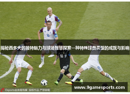揭秘西多夫的独特魅力与球场智慧探索一种特殊球员类型的成就与影响