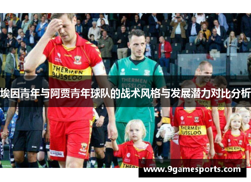 埃因青年与阿贾青年球队的战术风格与发展潜力对比分析