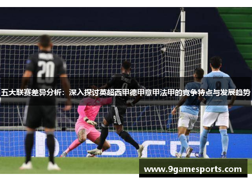五大联赛差异分析：深入探讨英超西甲德甲意甲法甲的竞争特点与发展趋势